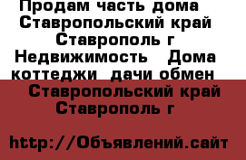 Продам часть дома  - Ставропольский край, Ставрополь г. Недвижимость » Дома, коттеджи, дачи обмен   . Ставропольский край,Ставрополь г.